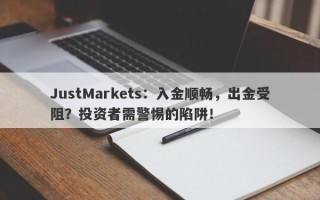 JustMarkets：入金顺畅，出金受阻？投资者需警惕的陷阱！