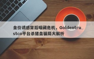 金价诱惑背后暗藏危机，Goldentrustco平台杀猪盘骗局大解析