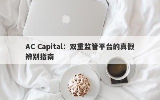 AC Capital：双重监管平台的真假辨别指南