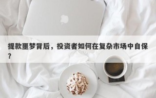 提款噩梦背后，投资者如何在复杂市场中自保？