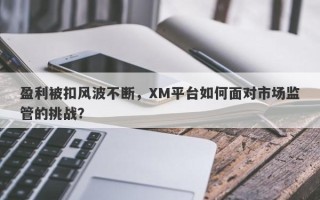 盈利被扣风波不断，XM平台如何面对市场监管的挑战？