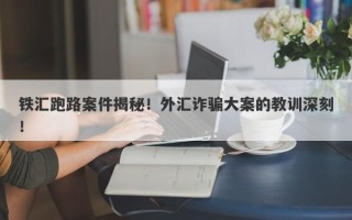 铁汇跑路案件揭秘！外汇诈骗大案的教训深刻！