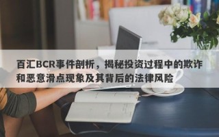 百汇BCR事件剖析，揭秘投资过程中的欺诈和恶意滑点现象及其背后的法律风险