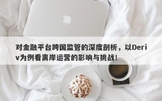 对金融平台跨国监管的深度剖析，以Deriv为例看离岸运营的影响与挑战！