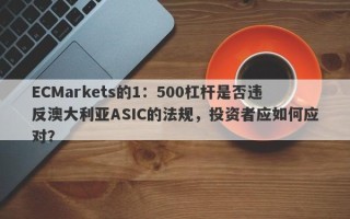 ECMarkets的1：500杠杆是否违反澳大利亚ASIC的法规，投资者应如何应对？