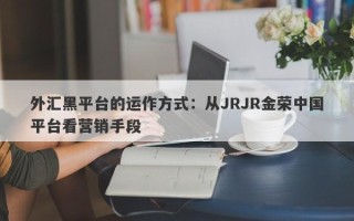 外汇黑平台的运作方式：从JRJR金荣中国平台看营销手段