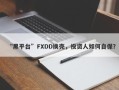 “黑平台”FXDD换壳，投资人如何自保？