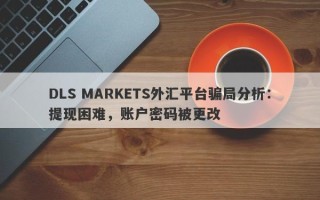 DLS MARKETS外汇平台骗局分析：提现困难，账户密码被更改