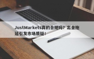 JustMarkets真的合规吗？出金拖延引发市场质疑！