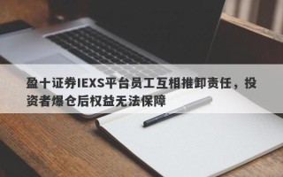 盈十证券IEXS平台员工互相推卸责任，投资者爆仓后权益无法保障