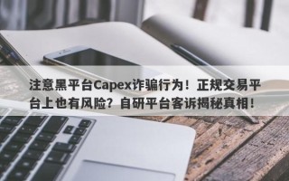 注意黑平台Capex诈骗行为！正规交易平台上也有风险？自研平台客诉揭秘真相！