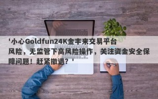 '小心Goldfun24K金丰来交易平台风险，无监管下高风险操作，关注资金安全保障问题！赶紧撤退？'