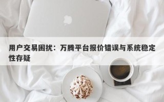 用户交易困扰：万腾平台报价错误与系统稳定性存疑