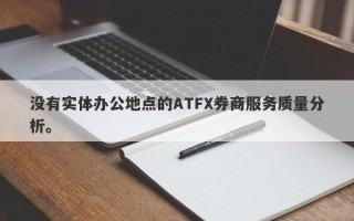 没有实体办公地点的ATFX券商服务质量分析。