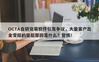 OCTA自研交易软件引发争议，大量客户出金受阻的背后原因是什么？警惕！