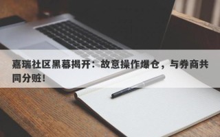 嘉瑞社区黑幕揭开：故意操作爆仓，与券商共同分赃！