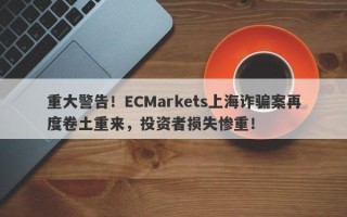 重大警告！ECMarkets上海诈骗案再度卷土重来，投资者损失惨重！