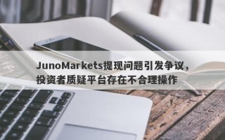 JunoMarkets提现问题引发争议，投资者质疑平台存在不合理操作