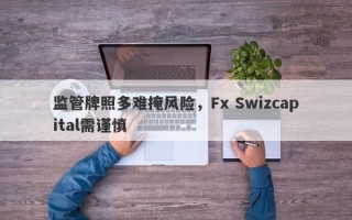 监管牌照多难掩风险，Fx Swizcapital需谨慎