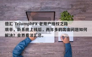 德汇 TriumphFX 老用户维权之路艰辛，新系统上线后，两年多的出金问题如何解决？业界看法汇总。