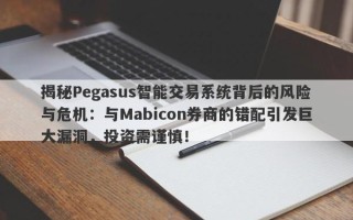 揭秘Pegasus智能交易系统背后的风险与危机：与Mabicon券商的错配引发巨大漏洞，投资需谨慎！