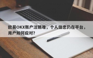 欧易OKX账户注销难，个人信息仍在平台，用户如何应对？