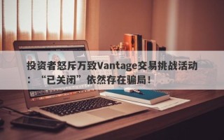 投资者怒斥万致Vantage交易挑战活动：“已关闭”依然存在骗局！