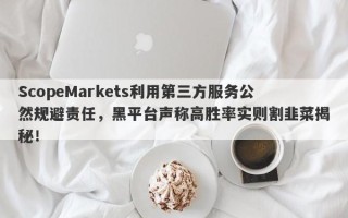 ScopeMarkets利用第三方服务公然规避责任，黑平台声称高胜率实则割韭菜揭秘！