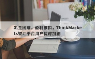 出金困难，盈利被扣，ThinkMarkets智汇平台用户忧虑加剧