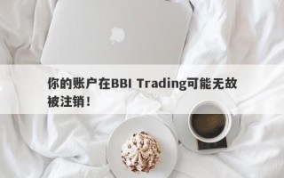 你的账户在BBI Trading可能无故被注销！