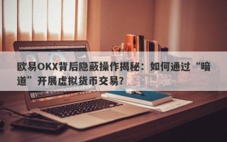 欧易OKX背后隐蔽操作揭秘：如何通过“暗道”开展虚拟货币交易？