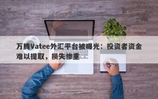 万腾Vatee外汇平台被曝光：投资者资金难以提取，损失惨重