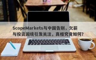 ScopeMarkets与中国告别，欠薪与投资困境引发关注，真相究竟如何？