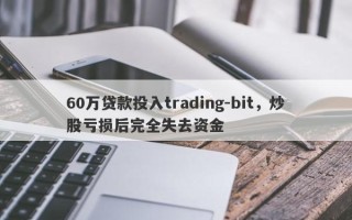 60万贷款投入trading-bit，炒股亏损后完全失去资金