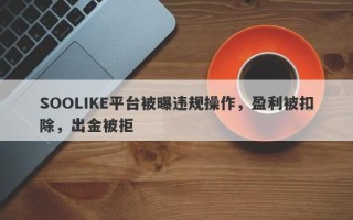 SOOLIKE平台被曝违规操作，盈利被扣除，出金被拒