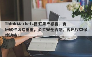 ThinkMarkets智汇用户必看，自研软件风险重重，资金安全告急，客户权益保障缺失！