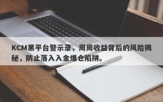 KCM黑平台警示录，周周收益背后的风险揭秘，防止落入入金爆仓陷阱。