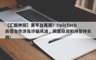 【汇圈神探】黑平台再现！OpixTech辰德合作涉及诈骗风波，揭露投资陷阱警钟长鸣！
