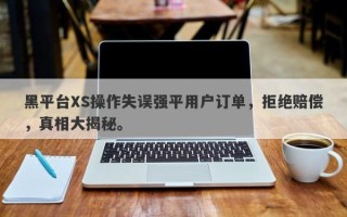 黑平台XS操作失误强平用户订单，拒绝赔偿，真相大揭秘。