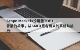 Scope Markets投诉量TOP1背后的故事，从SMFX更名而来的真相与挑战！