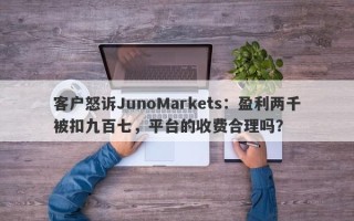 客户怒诉JunoMarkets：盈利两千被扣九百七，平台的收费合理吗？