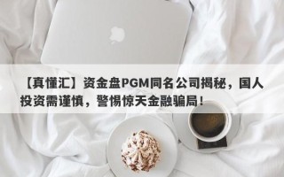 【真懂汇】资金盘PGM同名公司揭秘，国人投资需谨慎，警惕惊天金融骗局！