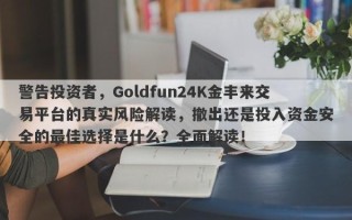 警告投资者，Goldfun24K金丰来交易平台的真实风险解读，撤出还是投入资金安全的最佳选择是什么？全面解读！