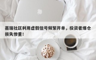 嘉瑞社区利用虚假信号频繁开单，投资者爆仓损失惨重！