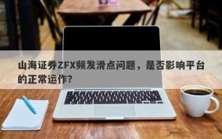 山海证券ZFX频发滑点问题，是否影响平台的正常运作？