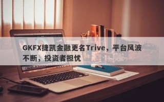 GKFX捷凯金融更名Trive，平台风波不断，投资者担忧