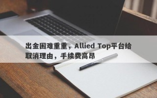 出金困难重重，Allied Top平台给取消理由，手续费高昂