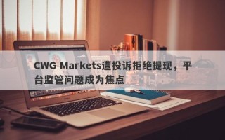 CWG Markets遭投诉拒绝提现，平台监管问题成为焦点