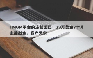 TMGM平台的冻结困局：29万美金7个月未能出金，客户无奈