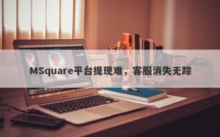 MSquare平台提现难，客服消失无踪